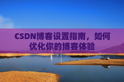CSDN博客设置指南，如何优化你的博客体验