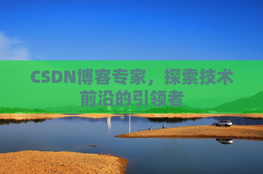 CSDN博客专家，探索技术前沿的引领者